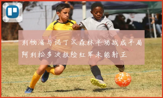 利物浦与诺丁汉森林半场战成平局阿利松多次救险红军未能射正