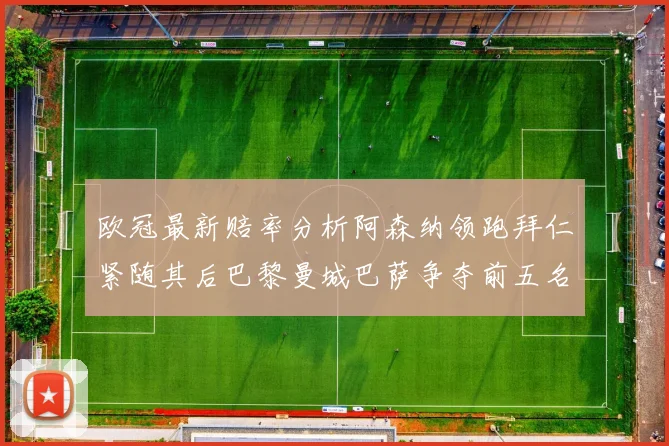 欧冠最新赔率分析阿森纳领跑拜仁紧随其后巴黎曼城巴萨争夺前五名