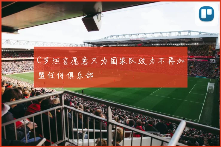 C罗坦言愿意只为国家队效力不再加盟任何俱乐部