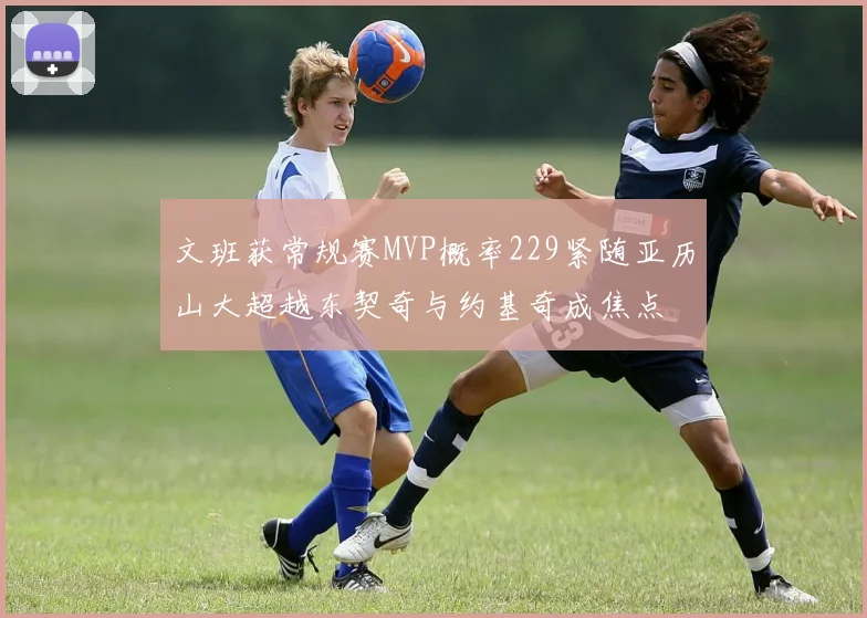 文班获常规赛MVP概率229紧随亚历山大超越东契奇与约基奇成焦点
