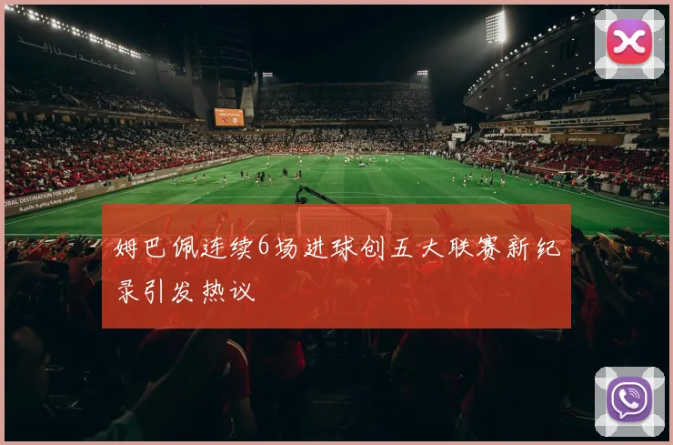 姆巴佩连续6场进球创五大联赛新纪录引发热议