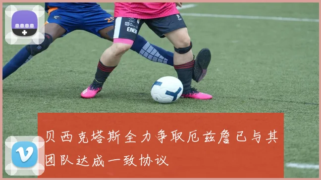 贝西克塔斯全力争取厄兹詹已与其团队达成一致协议