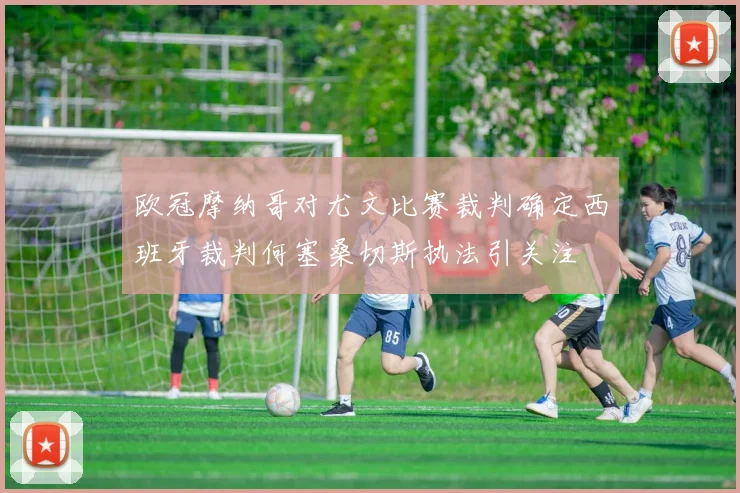 欧冠摩纳哥对尤文比赛裁判确定西班牙裁判何塞桑切斯执法引关注