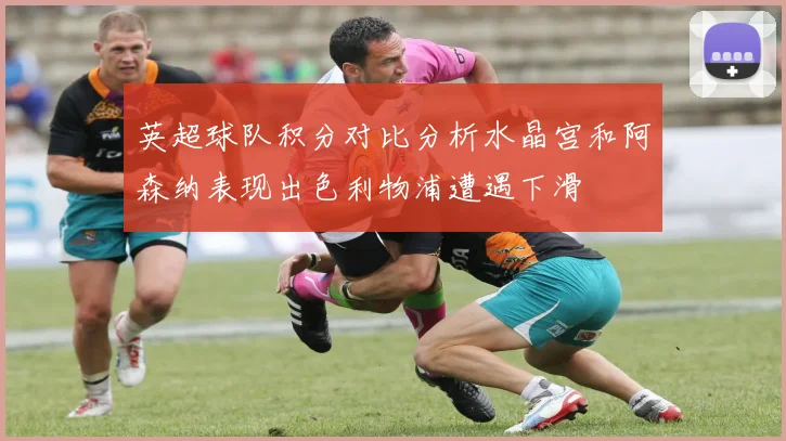 英超球队积分对比分析水晶宫和阿森纳表现出色利物浦遭遇下滑