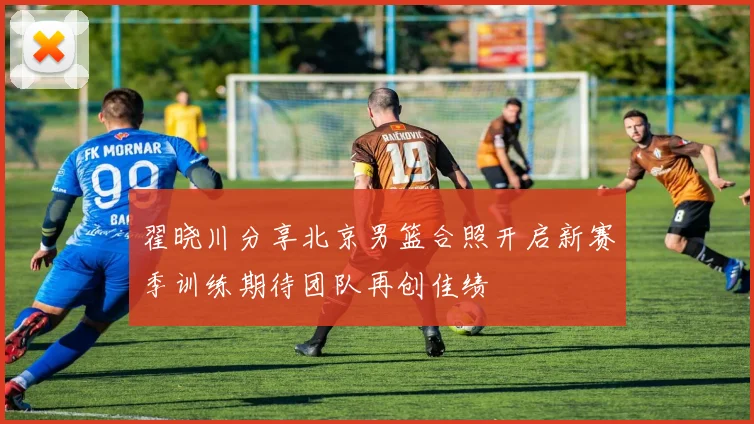 翟晓川分享北京男篮合照开启新赛季训练期待团队再创佳绩