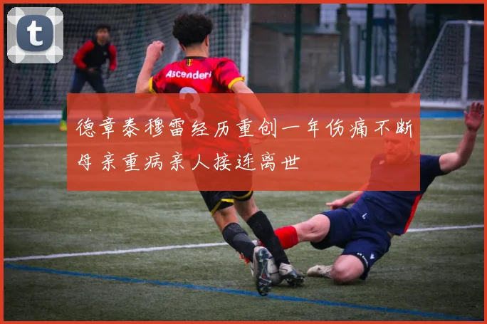 德章泰穆雷经历重创一年伤痛不断母亲重病亲人接连离世