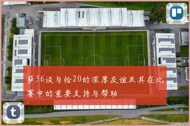 萨56谈与恰20的深厚友谊及其在比赛中的重要支持与帮助