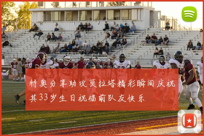 特奥分享助攻莫拉塔精彩瞬间庆祝其33岁生日祝福前队友快乐