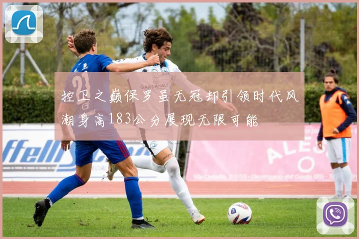 控卫之巅保罗虽无冠却引领时代风潮身高183公分展现无限可能