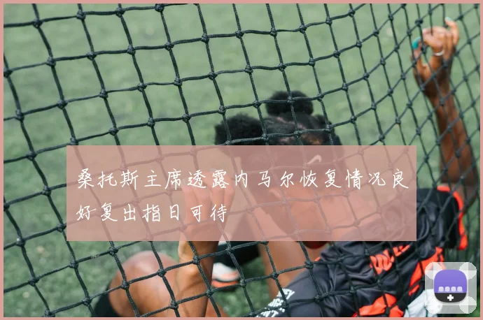 桑托斯主席透露内马尔恢复情况良好复出指日可待