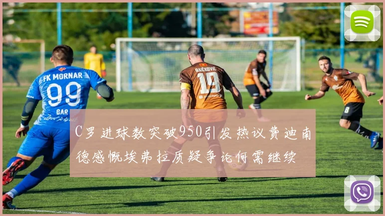 C罗进球数突破950引发热议费迪南德感慨埃弗拉质疑争论何需继续