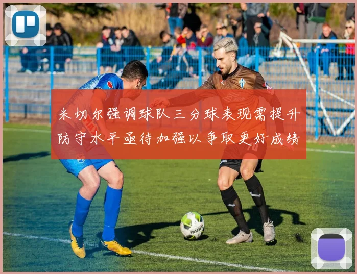 米切尔强调球队三分球表现需提升防守水平亟待加强以争取更好成绩
