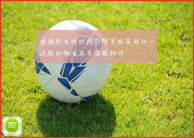 感谢斯洛特的指引阿莫林英超仅一连胜利物浦本季温暖相伴