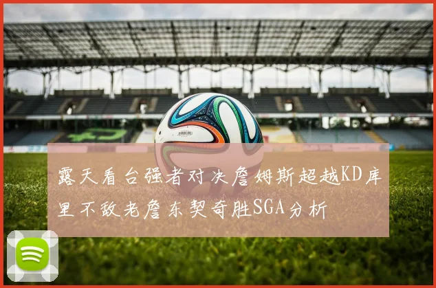 露天看台强者对决詹姆斯超越KD库里不敌老詹东契奇胜SGA分析
