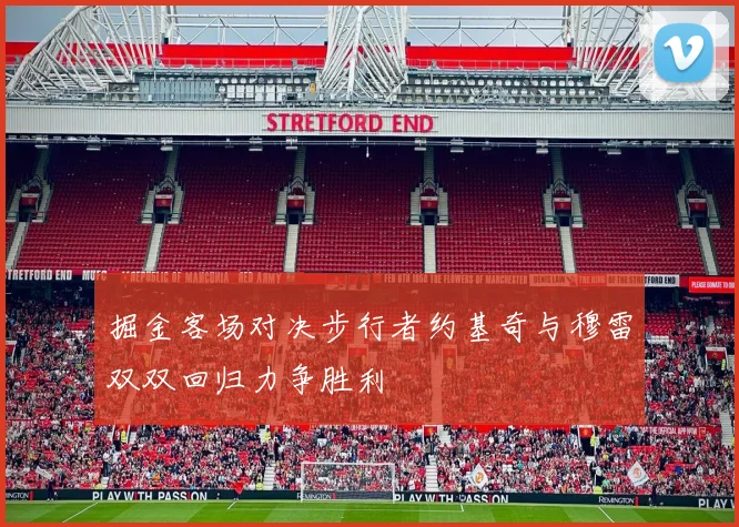 掘金客场对决步行者约基奇与穆雷双双回归力争胜利