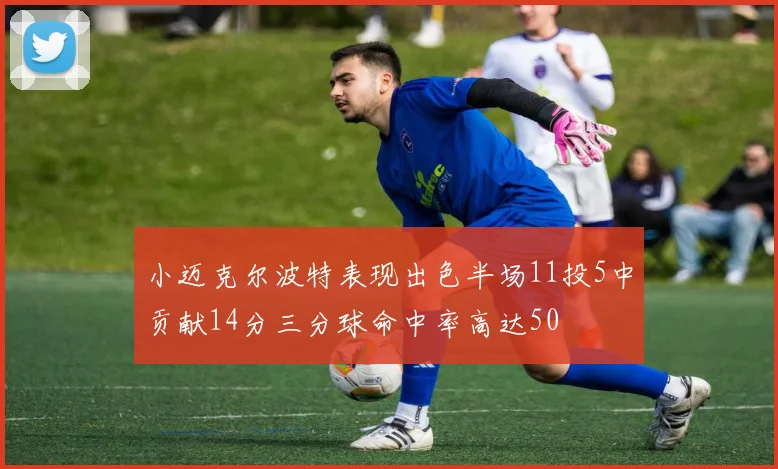 小迈克尔波特表现出色半场11投5中贡献14分三分球命中率高达50