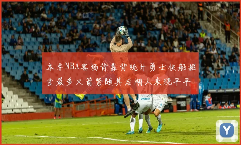 本季NBA客场背靠背统计勇士快船掘金最多火箭紧随其后湖人表现平平