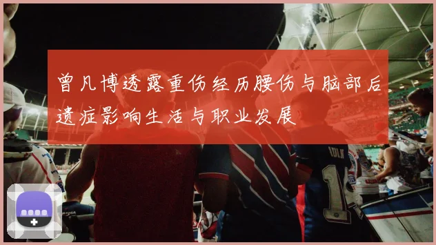 曾凡博透露重伤经历腰伤与脑部后遗症影响生活与职业发展