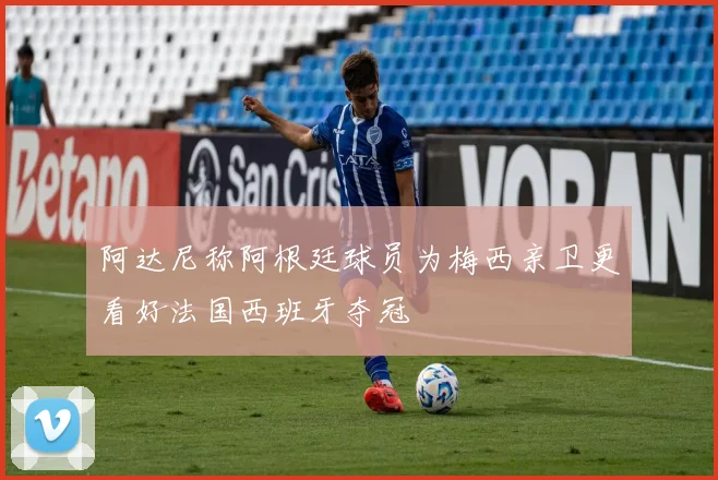 阿达尼称阿根廷球员为梅西亲卫更看好法国西班牙夺冠