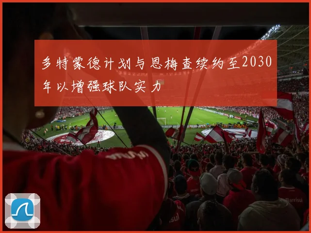 多特蒙德计划与恩梅查续约至2030年以增强球队实力