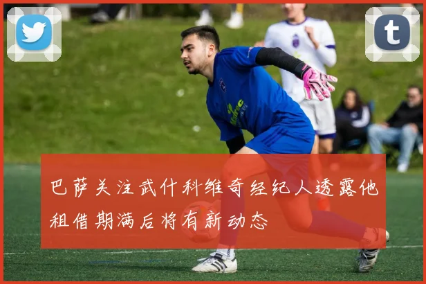 巴萨关注武什科维奇经纪人透露他租借期满后将有新动态