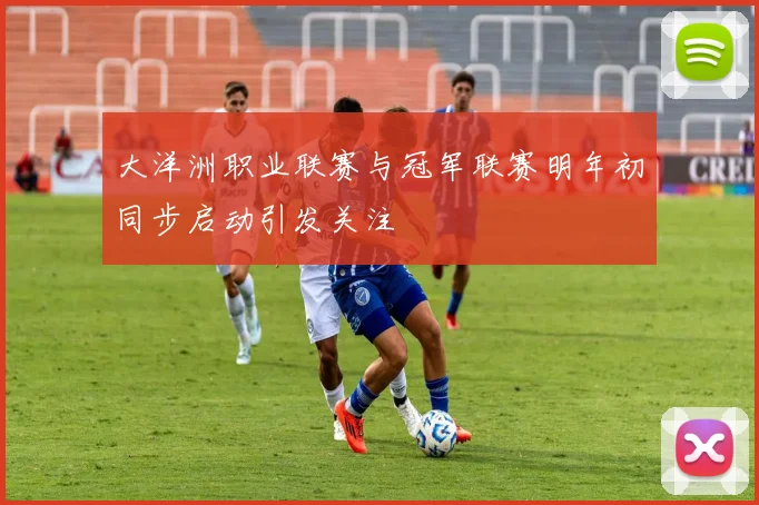 大洋洲职业联赛与冠军联赛明年初同步启动引发关注